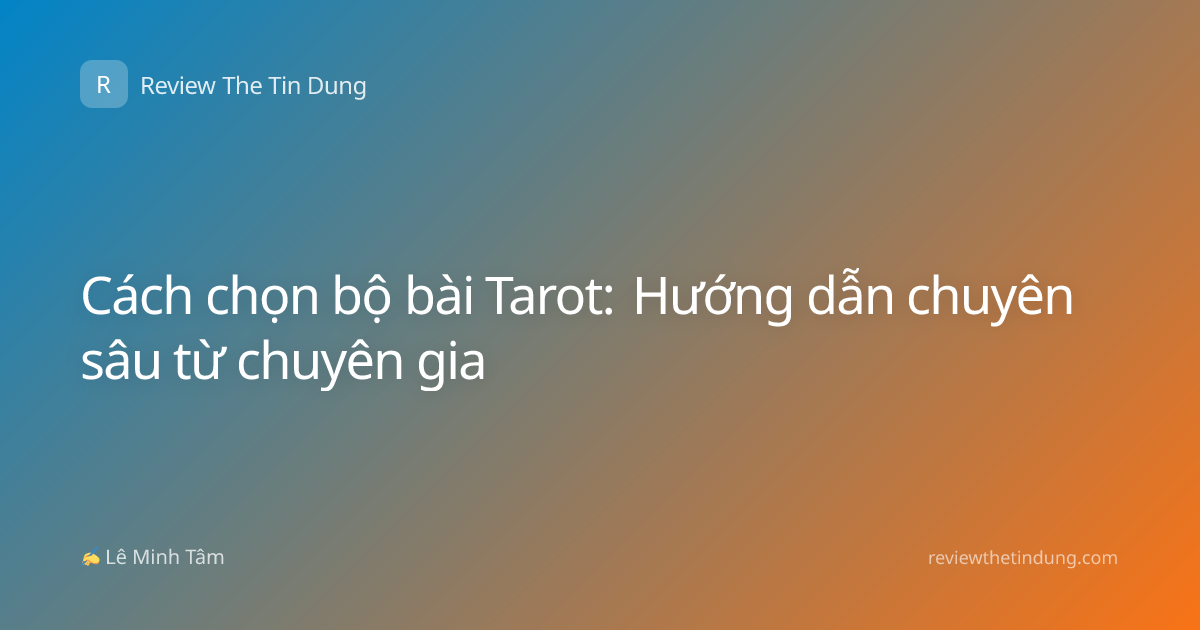 Cách chọn bộ bài Tarot: Hướng dẫn chuyên sâu từ chuyên gia