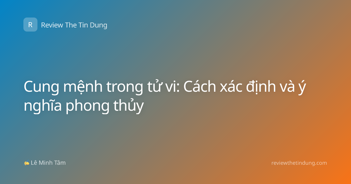 Cung mệnh trong tử vi: Cách xác định và ý nghĩa phong thủy