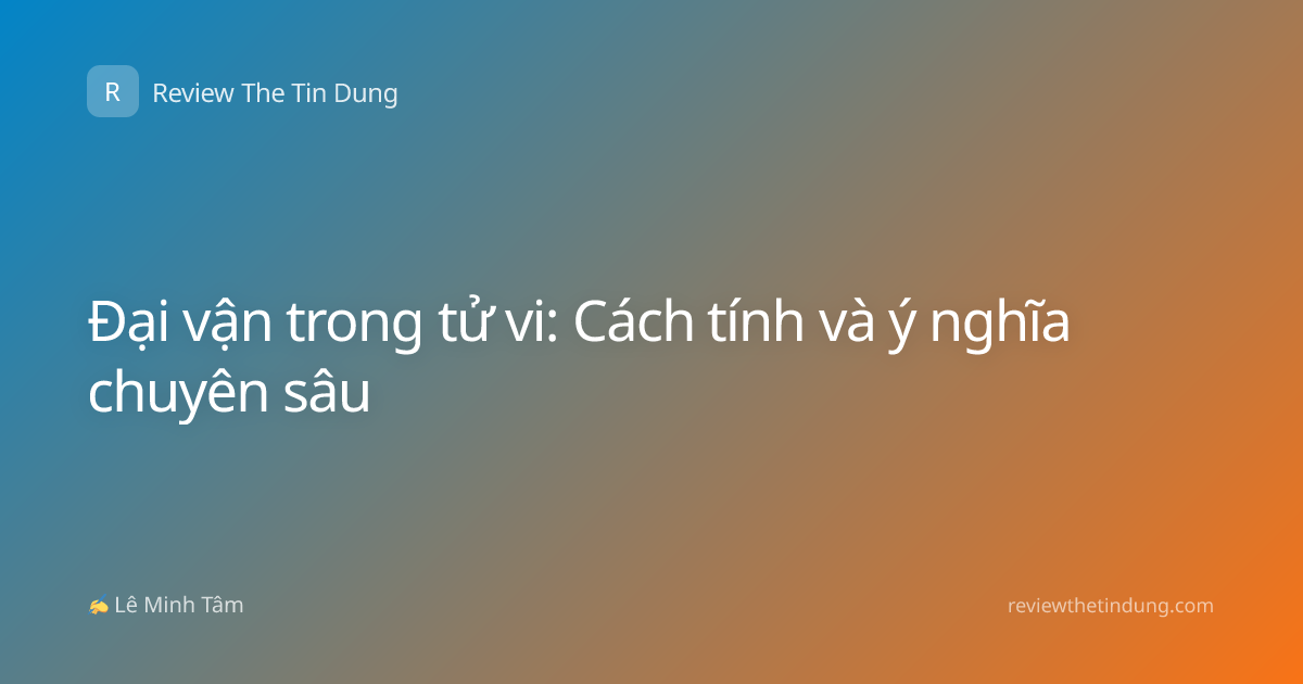Đại vận trong tử vi: Cách tính và ý nghĩa chuyên sâu