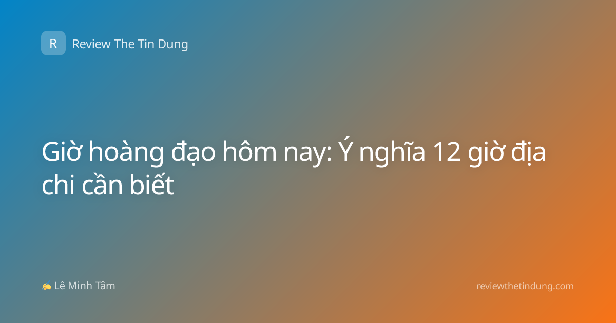 Giờ hoàng đạo hôm nay: Ý nghĩa 12 giờ địa chi cần biết