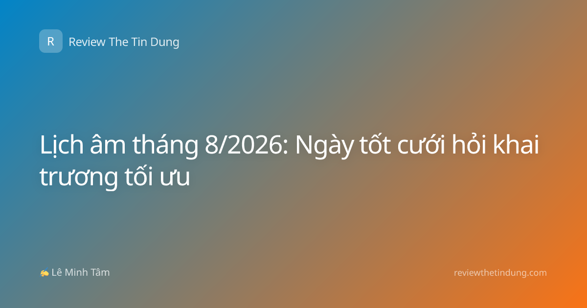 Lịch âm tháng 8/2026: Ngày tốt cưới hỏi khai trương tối ưu