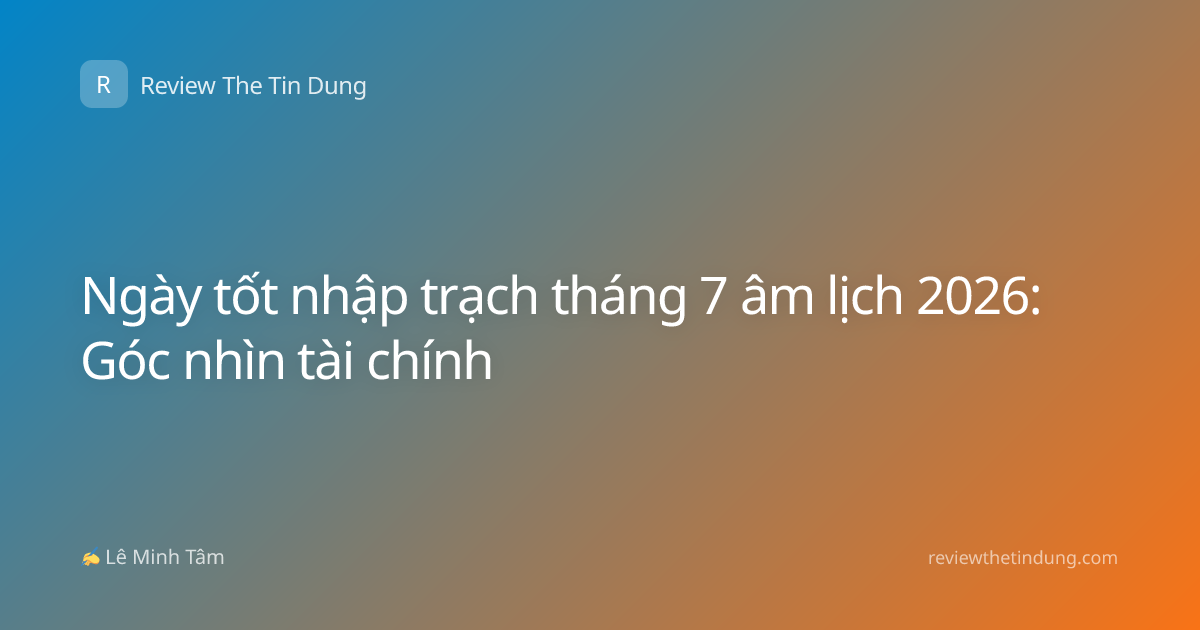 Ngày tốt nhập trạch tháng 7 âm lịch 2026: Góc nhìn tài chính