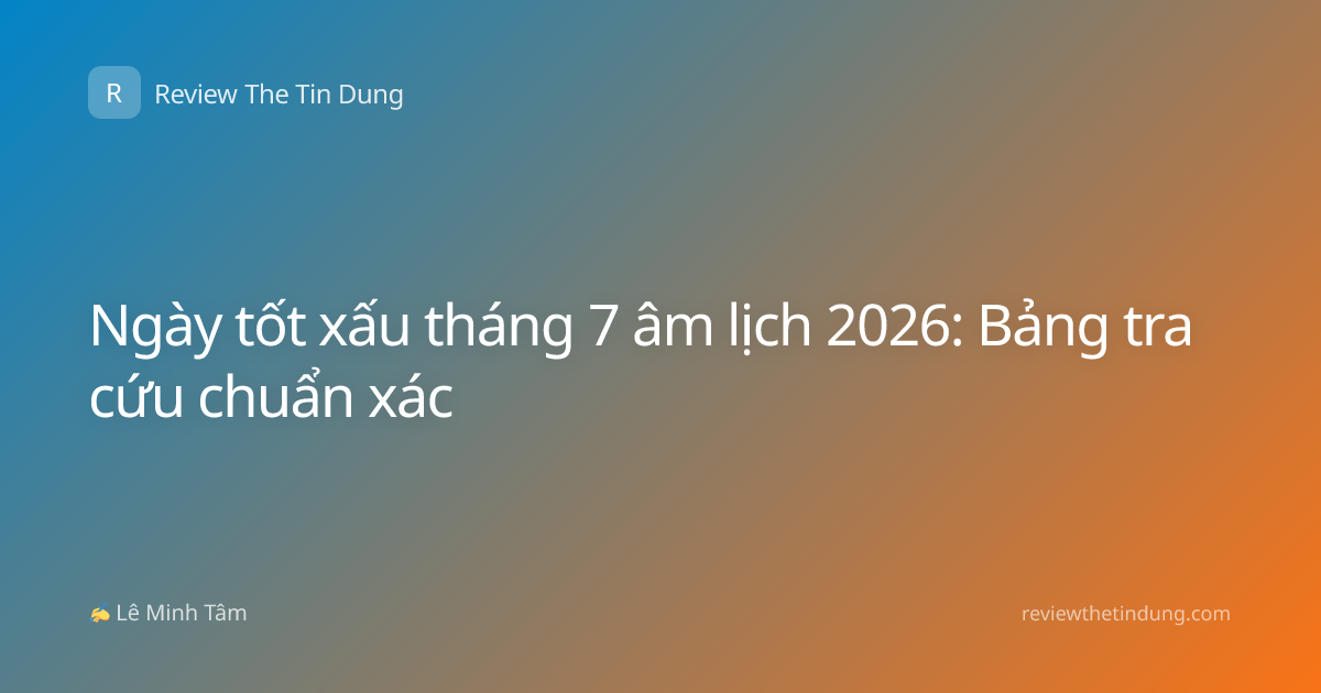 Ngày tốt xấu tháng 7 âm lịch 2026: Bảng tra cứu chuẩn xác