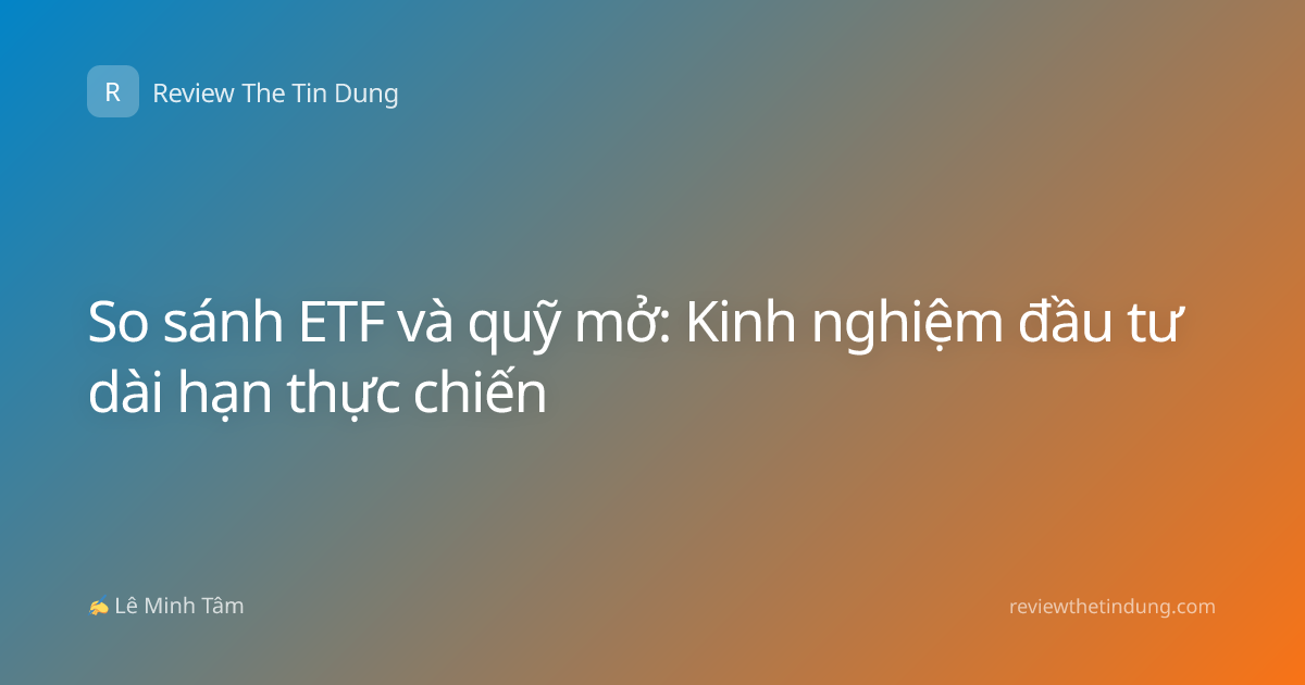 So sánh ETF và quỹ mở: Kinh nghiệm đầu tư dài hạn thực chiến