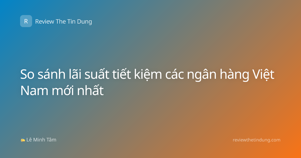 So sánh lãi suất tiết kiệm các ngân hàng Việt Nam mới nhất