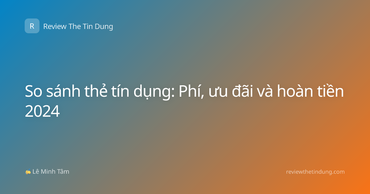 So sánh thẻ tín dụng: Phí, ưu đãi và hoàn tiền 2024