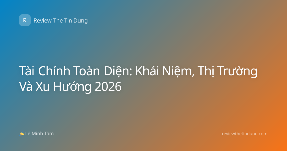 Tài Chính Toàn Diện: Khái Niệm, Thị Trường Và Xu Hướng 2026