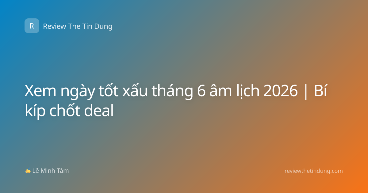 Xem ngày tốt xấu tháng 6 âm lịch 2026 | Bí kíp chốt deal