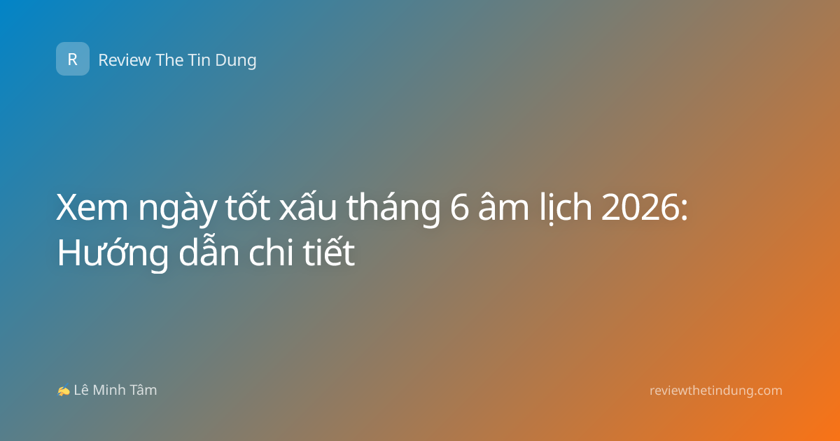 Xem ngày tốt xấu tháng 6 âm lịch 2026: Hướng dẫn chi tiết